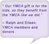 Our YMCA gift is for the kids, so they benefit from the YMCA like we did. - Ralph and Eileen, YMCA members and donors